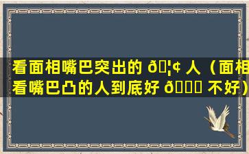 看面相嘴巴突出的 🦢 人（面相看嘴巴凸的人到底好 🐋 不好）